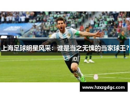 上海足球明星风采：谁是当之无愧的当家球王？