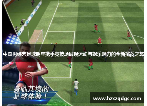 中国男综艺足球明星携手竞技场展现运动与娱乐魅力的全新挑战之旅