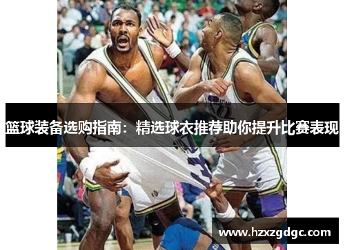 篮球装备选购指南：精选球衣推荐助你提升比赛表现