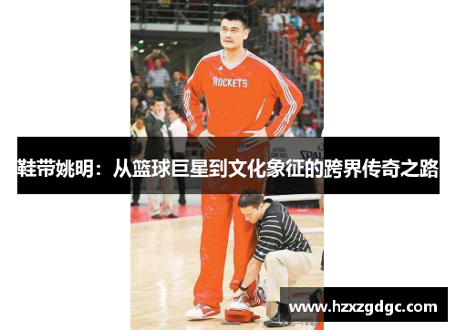 鞋带姚明：从篮球巨星到文化象征的跨界传奇之路