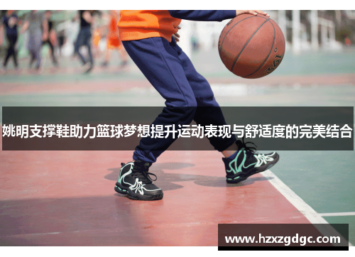姚明支撑鞋助力篮球梦想提升运动表现与舒适度的完美结合