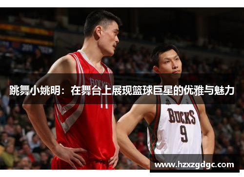 跳舞小姚明：在舞台上展现篮球巨星的优雅与魅力