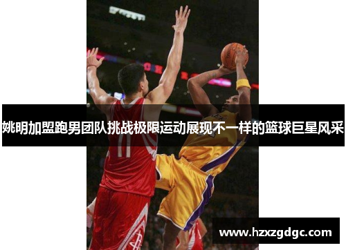 姚明加盟跑男团队挑战极限运动展现不一样的篮球巨星风采