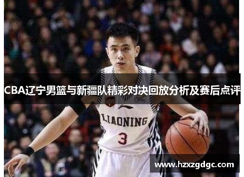 CBA辽宁男篮与新疆队精彩对决回放分析及赛后点评