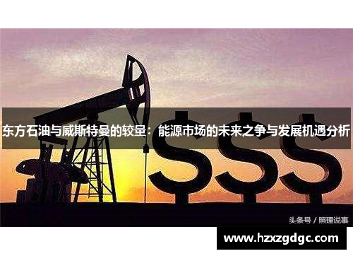 东方石油与威斯特曼的较量：能源市场的未来之争与发展机遇分析