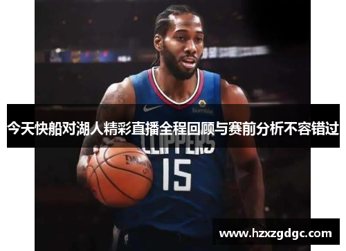 今天快船对湖人精彩直播全程回顾与赛前分析不容错过
