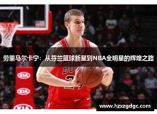 劳里马尔卡宁：从芬兰篮球新星到NBA全明星的辉煌之路